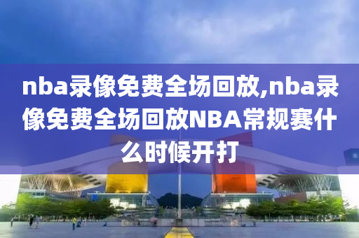 nba录像免费全场回放,nba录像免费全场回放NBA常规赛什么时候开打
